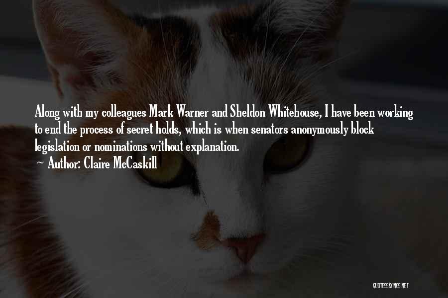 Claire McCaskill Quotes: Along With My Colleagues Mark Warner And Sheldon Whitehouse, I Have Been Working To End The Process Of Secret Holds,