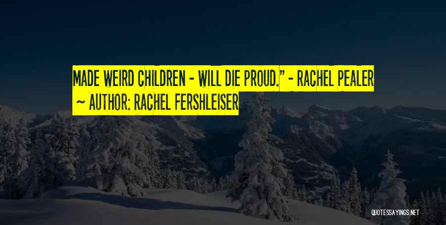 Rachel Fershleiser Quotes: Made Weird Children - Will Die Proud. - Rachel Pealer