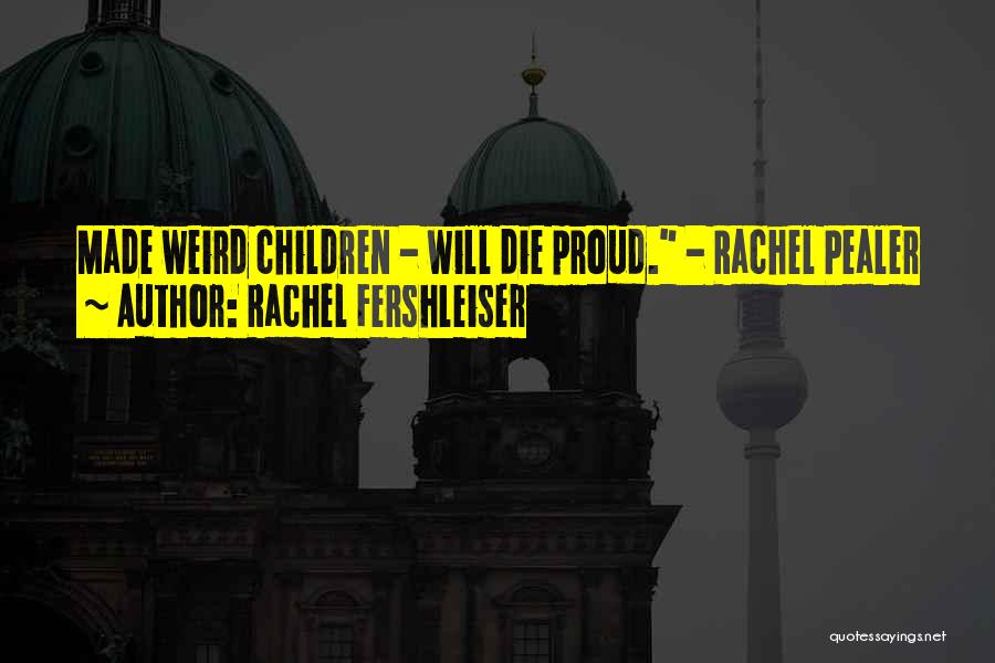 Rachel Fershleiser Quotes: Made Weird Children - Will Die Proud. - Rachel Pealer