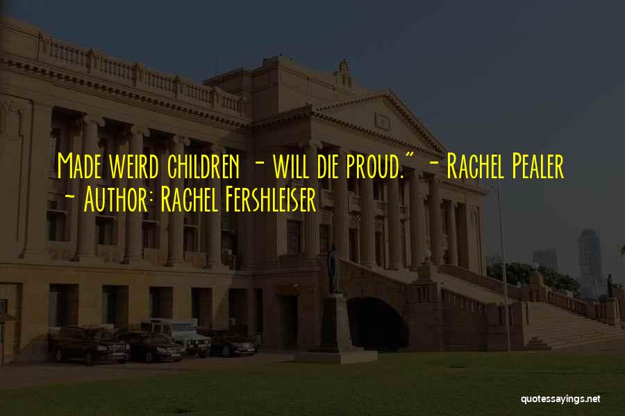 Rachel Fershleiser Quotes: Made Weird Children - Will Die Proud. - Rachel Pealer