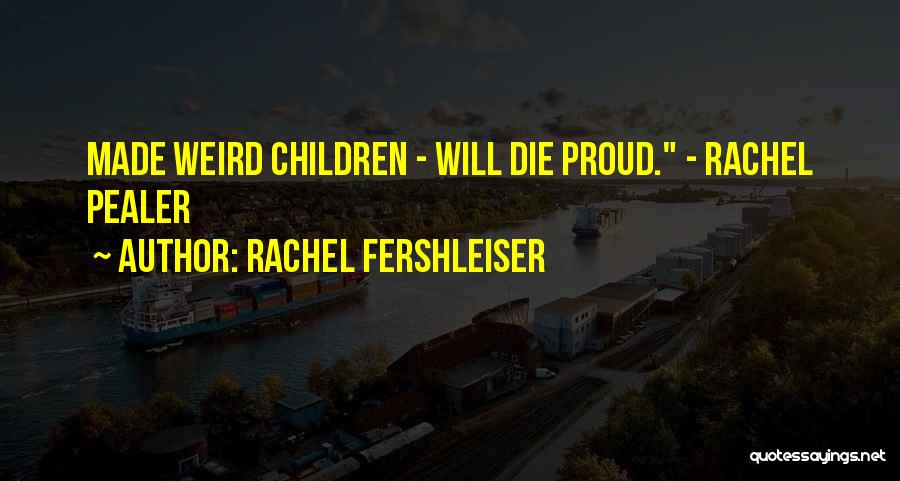 Rachel Fershleiser Quotes: Made Weird Children - Will Die Proud. - Rachel Pealer