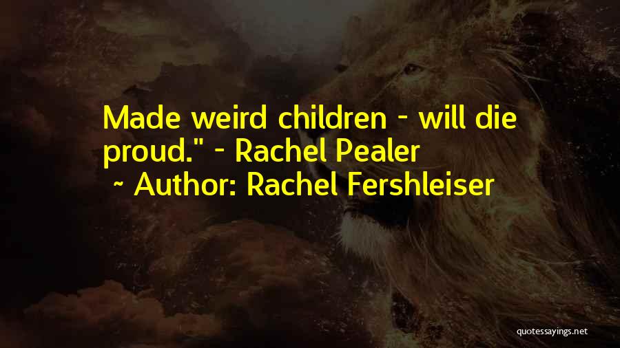 Rachel Fershleiser Quotes: Made Weird Children - Will Die Proud. - Rachel Pealer