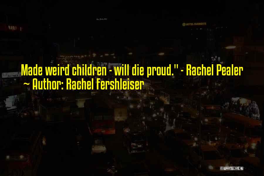 Rachel Fershleiser Quotes: Made Weird Children - Will Die Proud. - Rachel Pealer