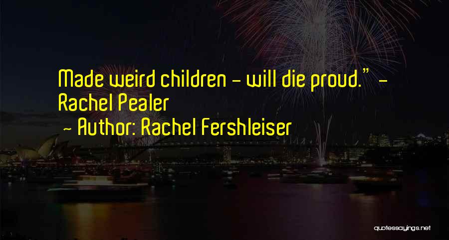 Rachel Fershleiser Quotes: Made Weird Children - Will Die Proud. - Rachel Pealer