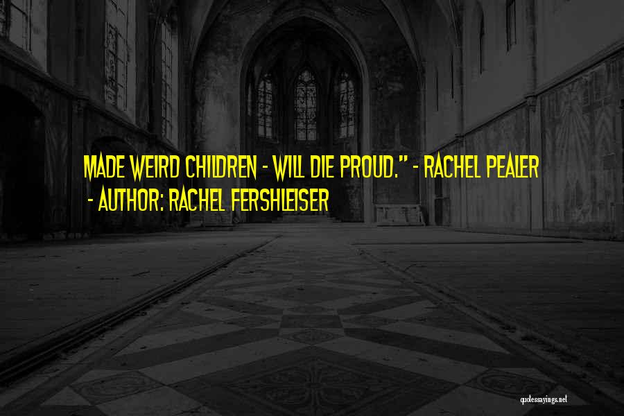 Rachel Fershleiser Quotes: Made Weird Children - Will Die Proud. - Rachel Pealer