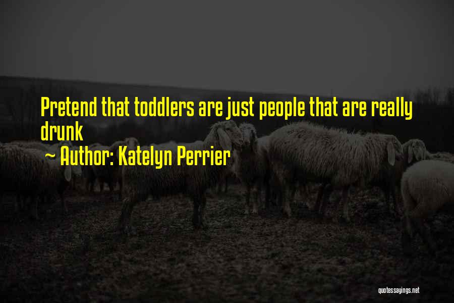 Katelyn Perrier Quotes: Pretend That Toddlers Are Just People That Are Really Drunk
