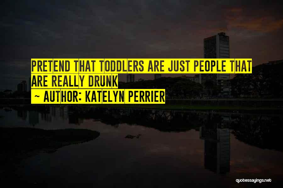 Katelyn Perrier Quotes: Pretend That Toddlers Are Just People That Are Really Drunk