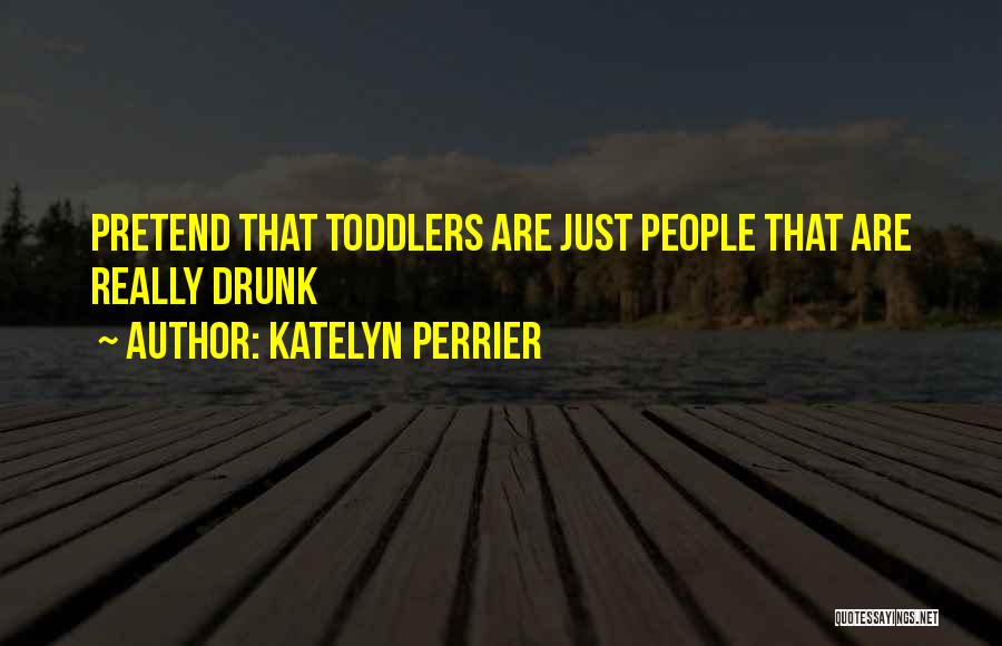 Katelyn Perrier Quotes: Pretend That Toddlers Are Just People That Are Really Drunk