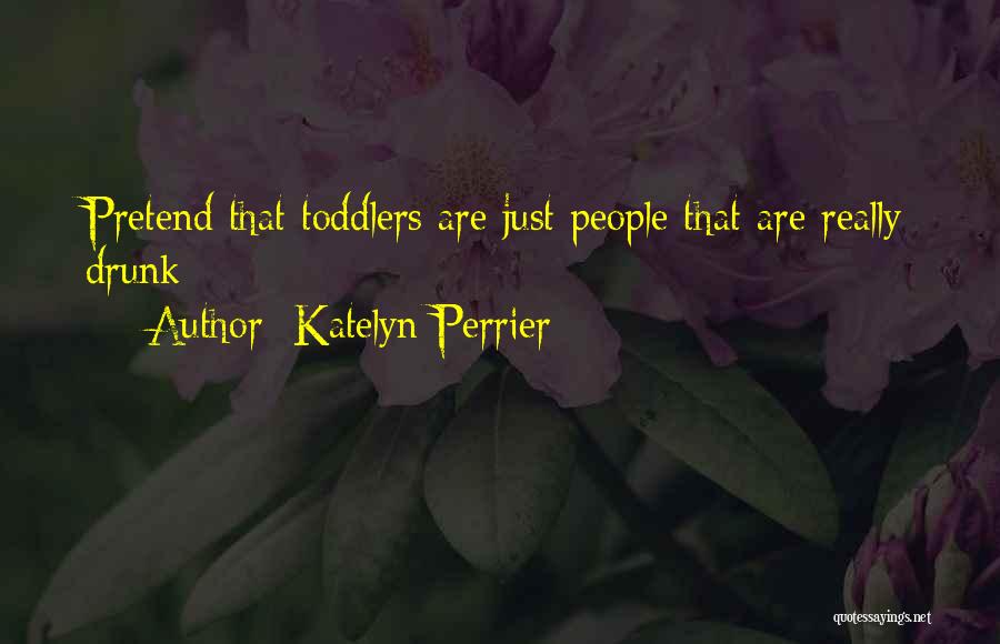 Katelyn Perrier Quotes: Pretend That Toddlers Are Just People That Are Really Drunk