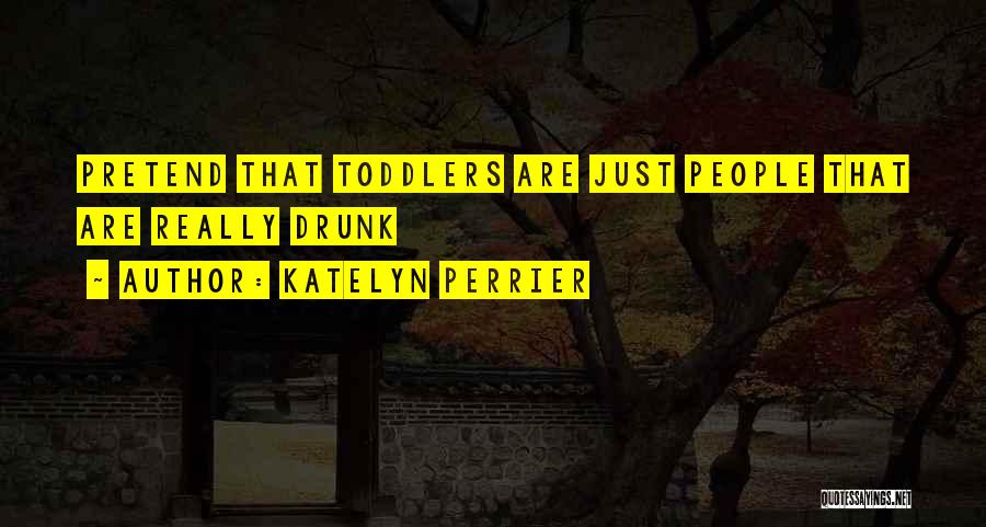 Katelyn Perrier Quotes: Pretend That Toddlers Are Just People That Are Really Drunk