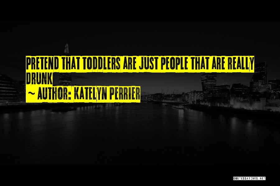 Katelyn Perrier Quotes: Pretend That Toddlers Are Just People That Are Really Drunk