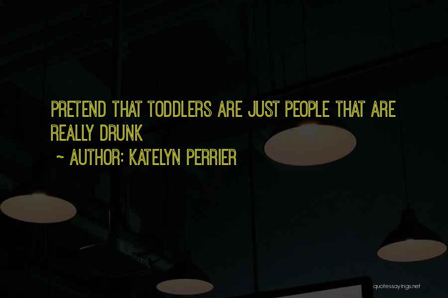 Katelyn Perrier Quotes: Pretend That Toddlers Are Just People That Are Really Drunk