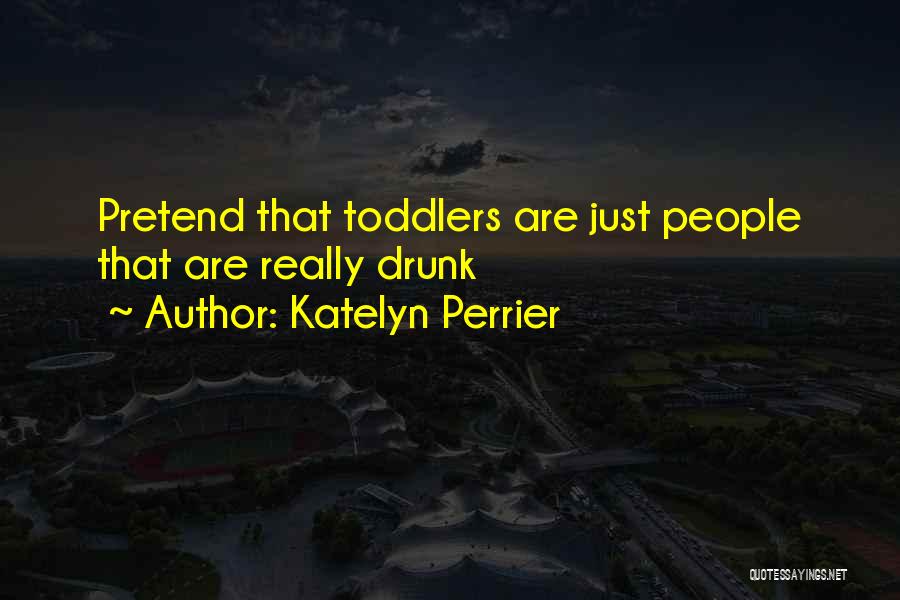 Katelyn Perrier Quotes: Pretend That Toddlers Are Just People That Are Really Drunk