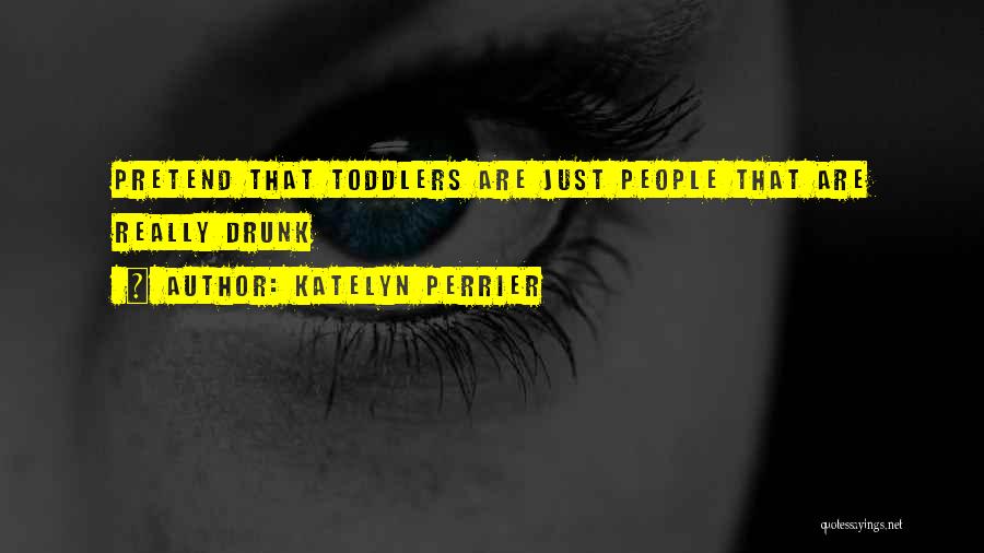Katelyn Perrier Quotes: Pretend That Toddlers Are Just People That Are Really Drunk