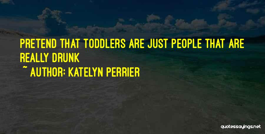 Katelyn Perrier Quotes: Pretend That Toddlers Are Just People That Are Really Drunk