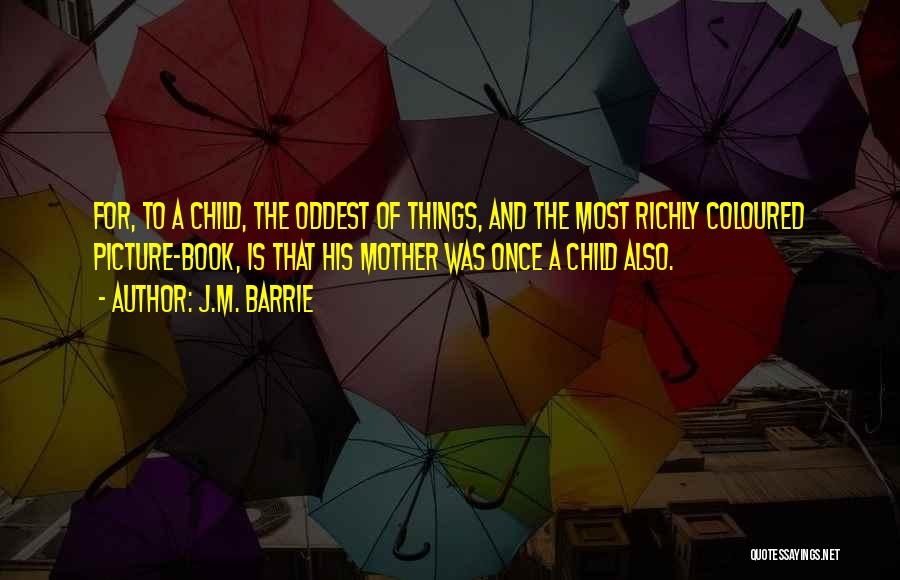 J.M. Barrie Quotes: For, To A Child, The Oddest Of Things, And The Most Richly Coloured Picture-book, Is That His Mother Was Once