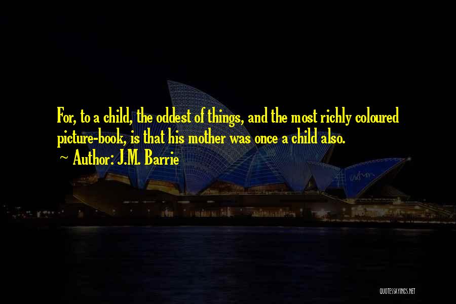 J.M. Barrie Quotes: For, To A Child, The Oddest Of Things, And The Most Richly Coloured Picture-book, Is That His Mother Was Once