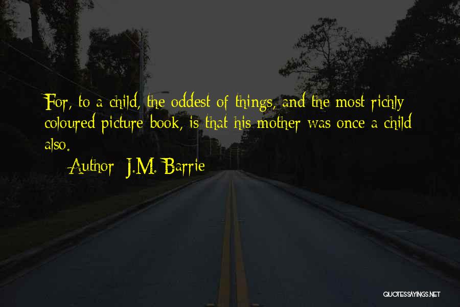 J.M. Barrie Quotes: For, To A Child, The Oddest Of Things, And The Most Richly Coloured Picture-book, Is That His Mother Was Once