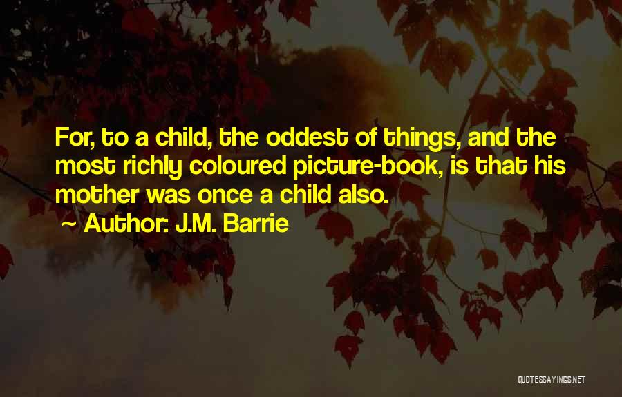 J.M. Barrie Quotes: For, To A Child, The Oddest Of Things, And The Most Richly Coloured Picture-book, Is That His Mother Was Once