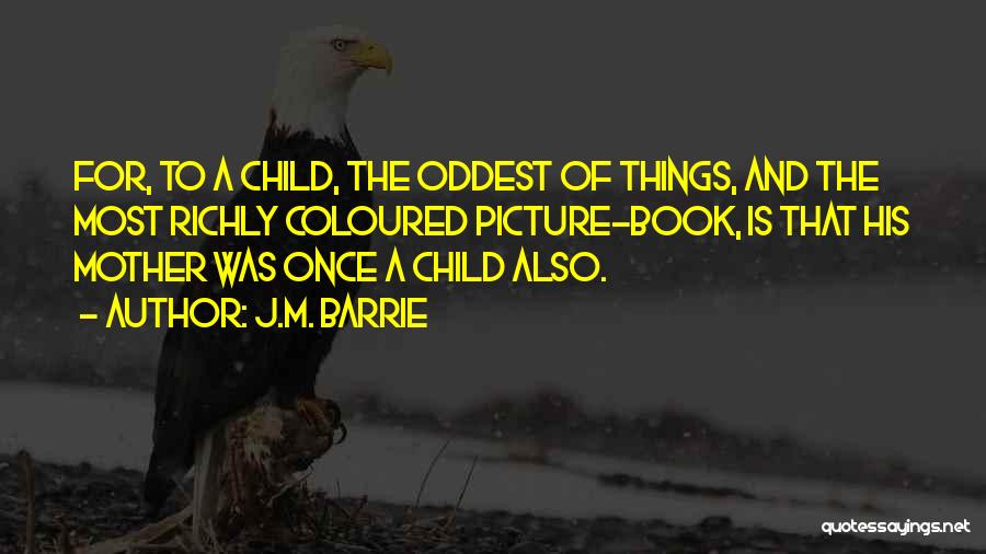 J.M. Barrie Quotes: For, To A Child, The Oddest Of Things, And The Most Richly Coloured Picture-book, Is That His Mother Was Once