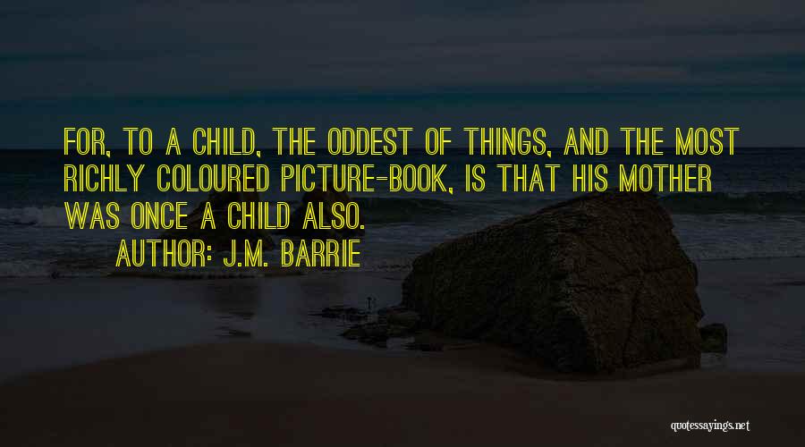 J.M. Barrie Quotes: For, To A Child, The Oddest Of Things, And The Most Richly Coloured Picture-book, Is That His Mother Was Once