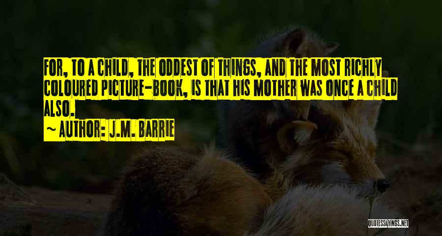 J.M. Barrie Quotes: For, To A Child, The Oddest Of Things, And The Most Richly Coloured Picture-book, Is That His Mother Was Once