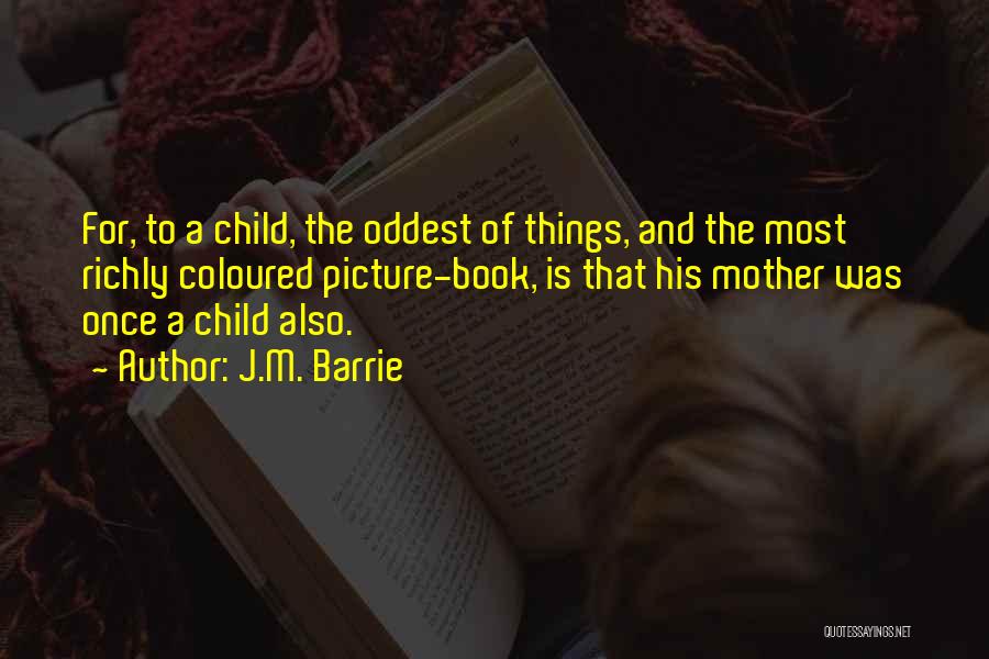 J.M. Barrie Quotes: For, To A Child, The Oddest Of Things, And The Most Richly Coloured Picture-book, Is That His Mother Was Once