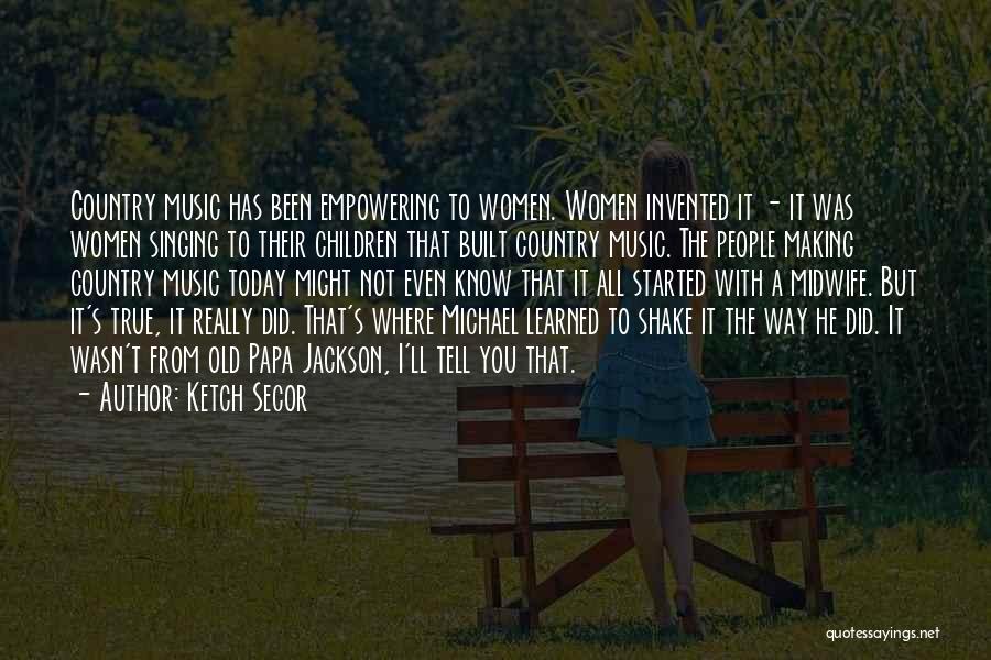 Ketch Secor Quotes: Country Music Has Been Empowering To Women. Women Invented It - It Was Women Singing To Their Children That Built