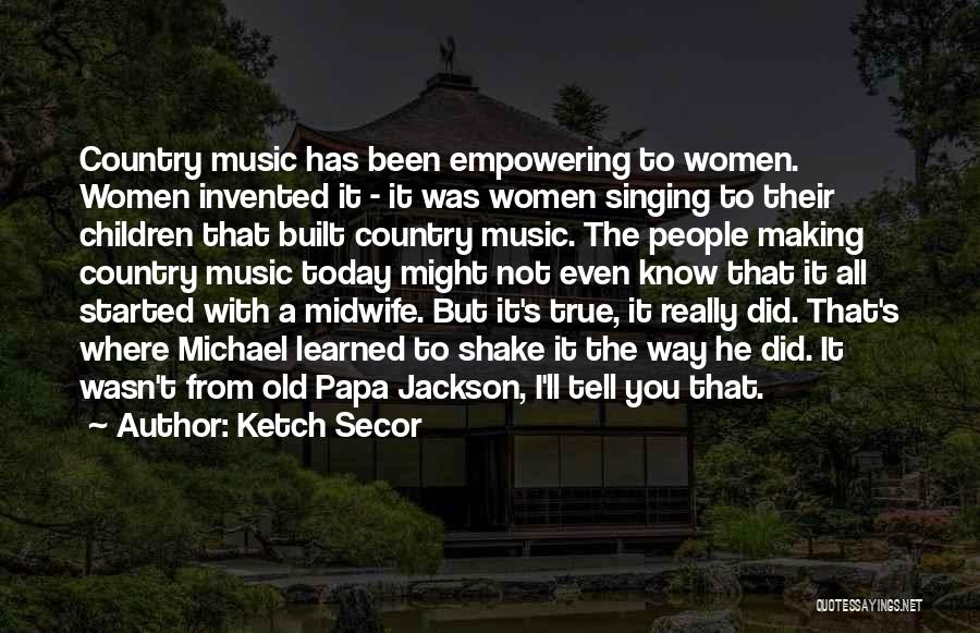 Ketch Secor Quotes: Country Music Has Been Empowering To Women. Women Invented It - It Was Women Singing To Their Children That Built