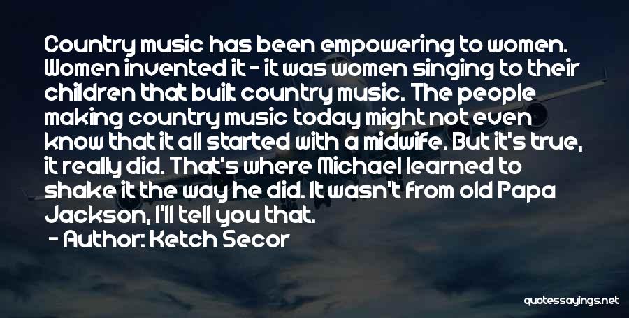 Ketch Secor Quotes: Country Music Has Been Empowering To Women. Women Invented It - It Was Women Singing To Their Children That Built