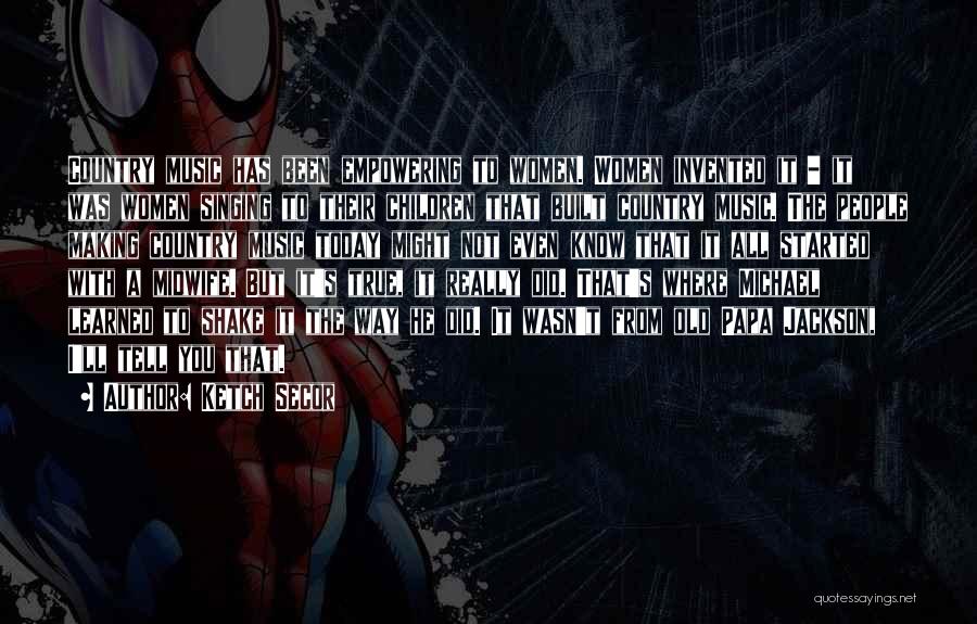 Ketch Secor Quotes: Country Music Has Been Empowering To Women. Women Invented It - It Was Women Singing To Their Children That Built