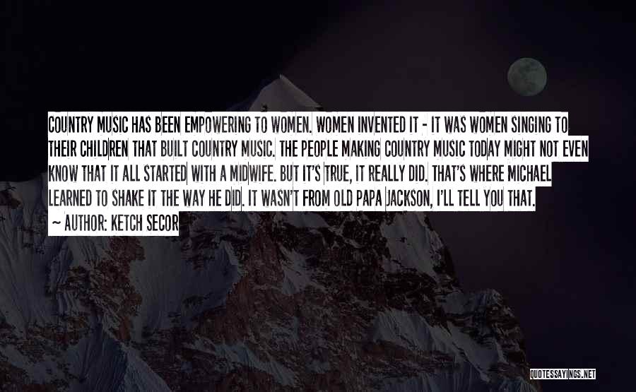 Ketch Secor Quotes: Country Music Has Been Empowering To Women. Women Invented It - It Was Women Singing To Their Children That Built