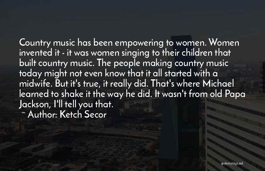 Ketch Secor Quotes: Country Music Has Been Empowering To Women. Women Invented It - It Was Women Singing To Their Children That Built