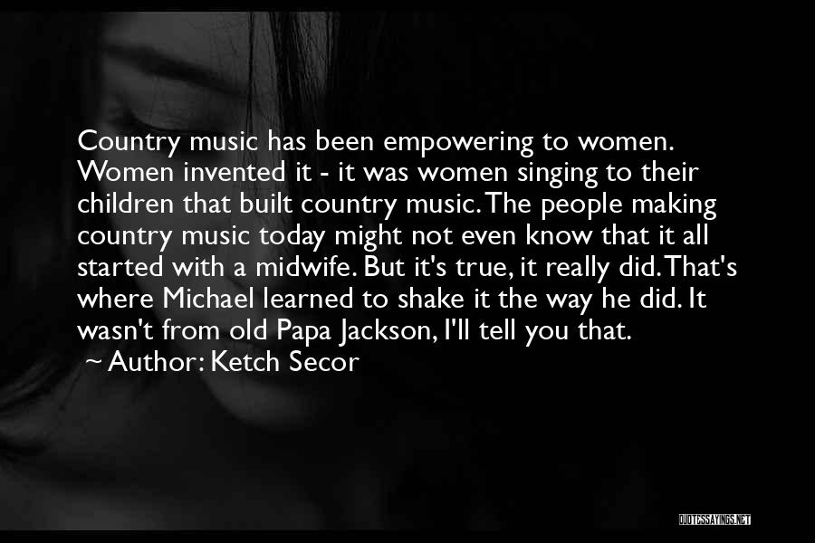 Ketch Secor Quotes: Country Music Has Been Empowering To Women. Women Invented It - It Was Women Singing To Their Children That Built