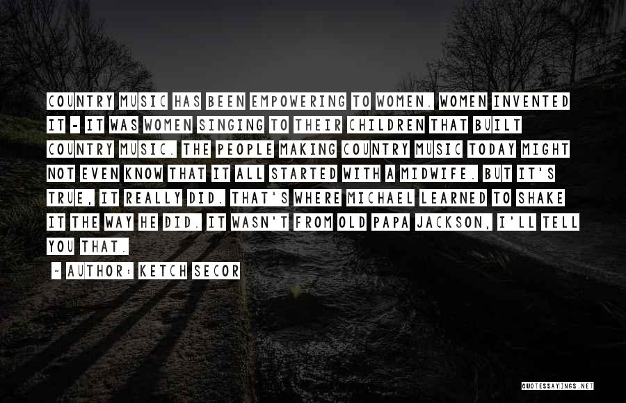 Ketch Secor Quotes: Country Music Has Been Empowering To Women. Women Invented It - It Was Women Singing To Their Children That Built