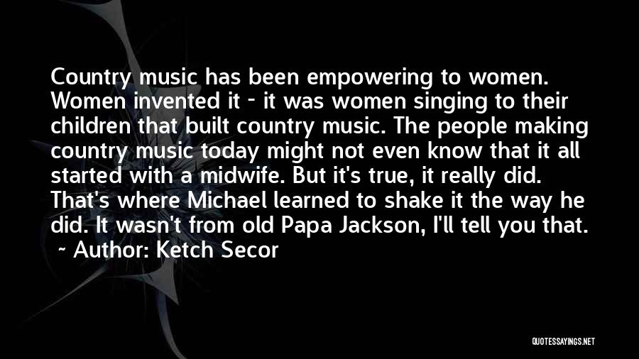 Ketch Secor Quotes: Country Music Has Been Empowering To Women. Women Invented It - It Was Women Singing To Their Children That Built