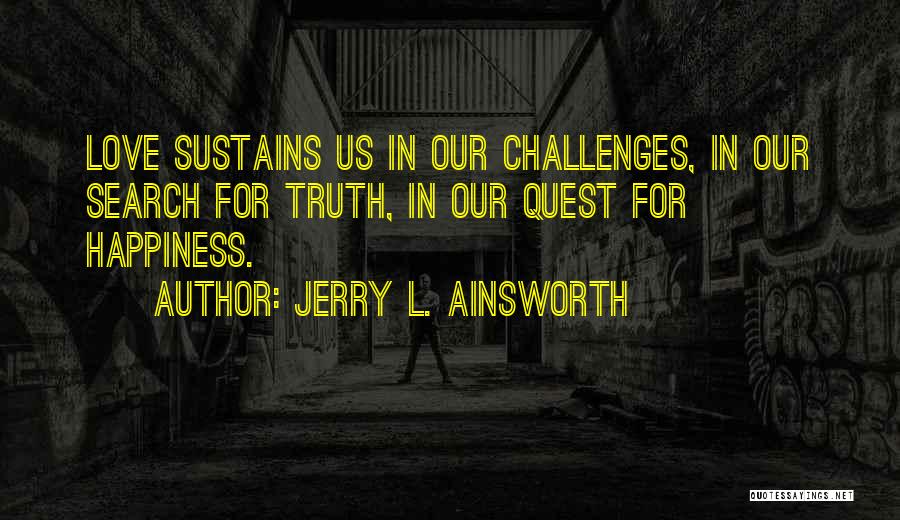 Jerry L. Ainsworth Quotes: Love Sustains Us In Our Challenges, In Our Search For Truth, In Our Quest For Happiness.