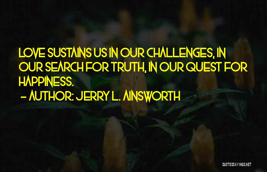 Jerry L. Ainsworth Quotes: Love Sustains Us In Our Challenges, In Our Search For Truth, In Our Quest For Happiness.
