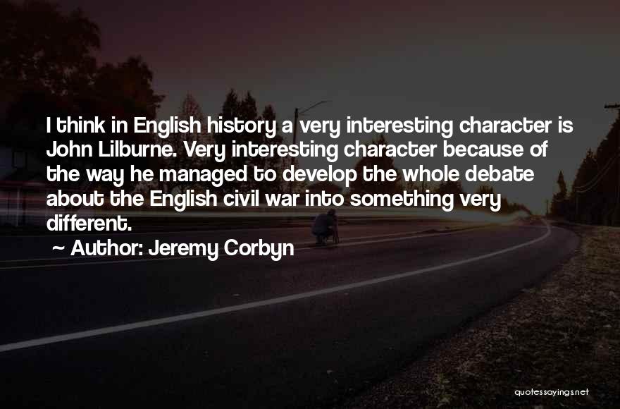 Jeremy Corbyn Quotes: I Think In English History A Very Interesting Character Is John Lilburne. Very Interesting Character Because Of The Way He