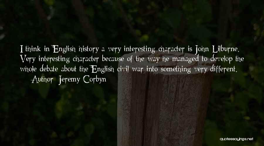 Jeremy Corbyn Quotes: I Think In English History A Very Interesting Character Is John Lilburne. Very Interesting Character Because Of The Way He