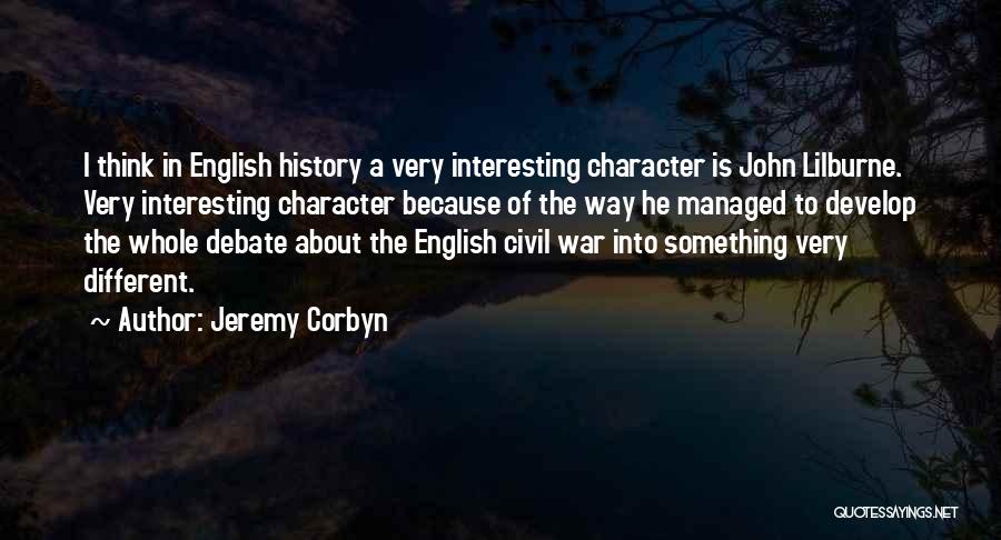 Jeremy Corbyn Quotes: I Think In English History A Very Interesting Character Is John Lilburne. Very Interesting Character Because Of The Way He