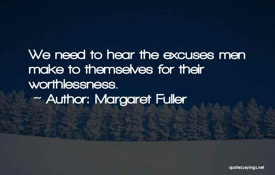 Margaret Fuller Quotes: We Need To Hear The Excuses Men Make To Themselves For Their Worthlessness.