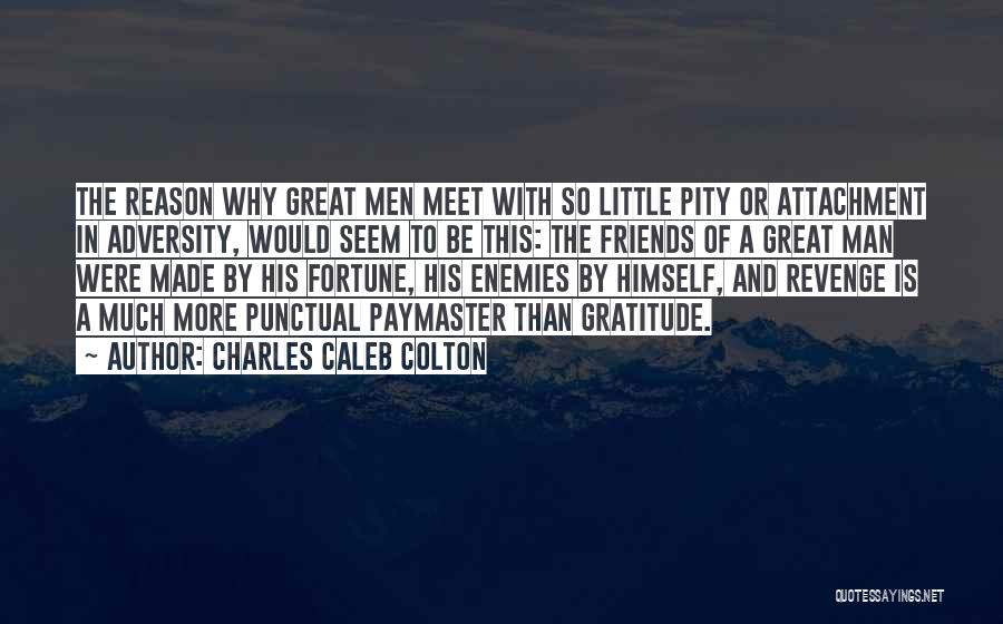 Charles Caleb Colton Quotes: The Reason Why Great Men Meet With So Little Pity Or Attachment In Adversity, Would Seem To Be This: The