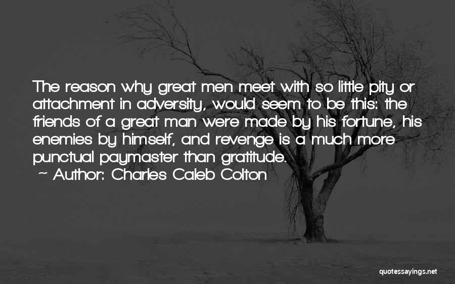 Charles Caleb Colton Quotes: The Reason Why Great Men Meet With So Little Pity Or Attachment In Adversity, Would Seem To Be This: The