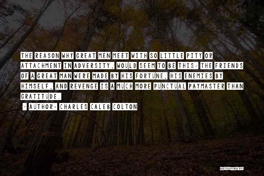 Charles Caleb Colton Quotes: The Reason Why Great Men Meet With So Little Pity Or Attachment In Adversity, Would Seem To Be This: The