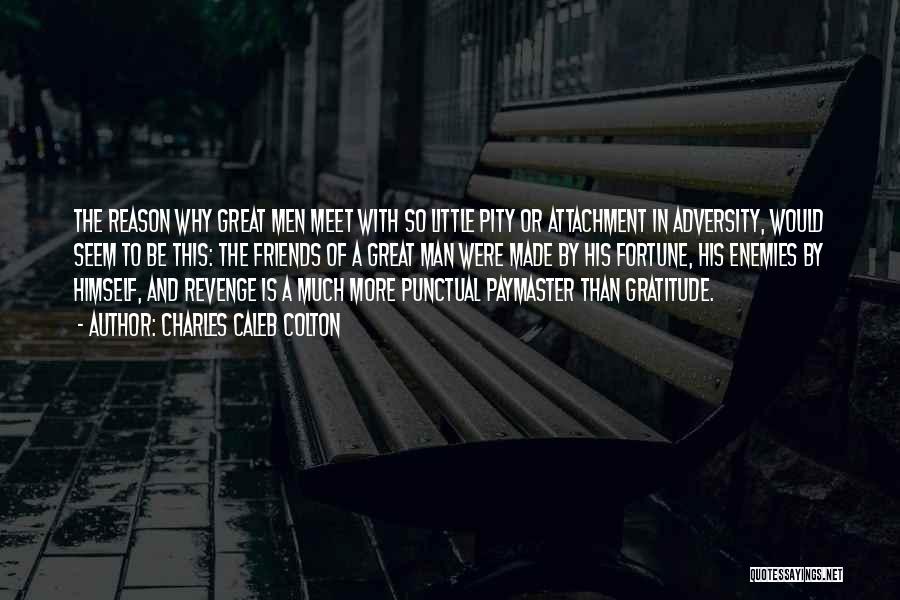 Charles Caleb Colton Quotes: The Reason Why Great Men Meet With So Little Pity Or Attachment In Adversity, Would Seem To Be This: The