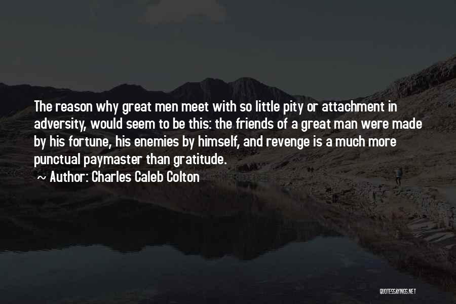 Charles Caleb Colton Quotes: The Reason Why Great Men Meet With So Little Pity Or Attachment In Adversity, Would Seem To Be This: The