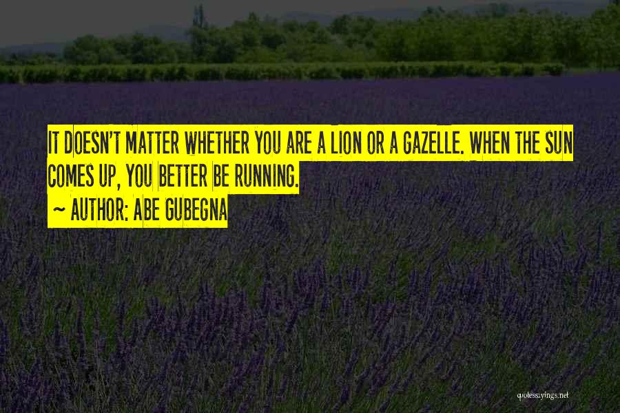Abe Gubegna Quotes: It Doesn't Matter Whether You Are A Lion Or A Gazelle. When The Sun Comes Up, You Better Be Running.