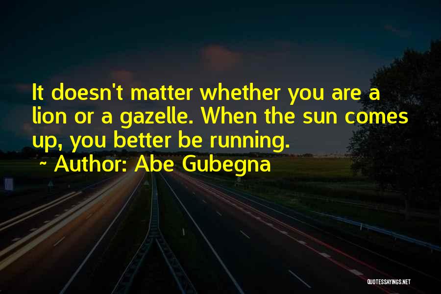 Abe Gubegna Quotes: It Doesn't Matter Whether You Are A Lion Or A Gazelle. When The Sun Comes Up, You Better Be Running.