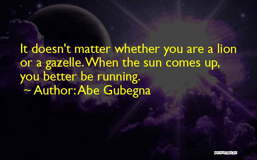 Abe Gubegna Quotes: It Doesn't Matter Whether You Are A Lion Or A Gazelle. When The Sun Comes Up, You Better Be Running.